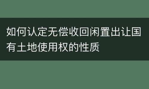 如何认定无偿收回闲置出让国有土地使用权的性质