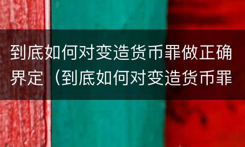 到底如何对变造货币罪做正确界定（到底如何对变造货币罪做正确界定的判断）