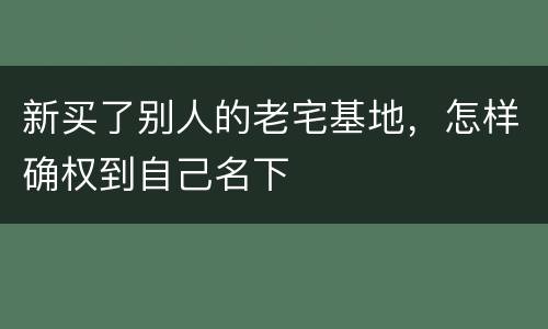 新买了别人的老宅基地，怎样确权到自己名下