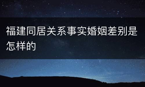 福建同居关系事实婚姻差别是怎样的