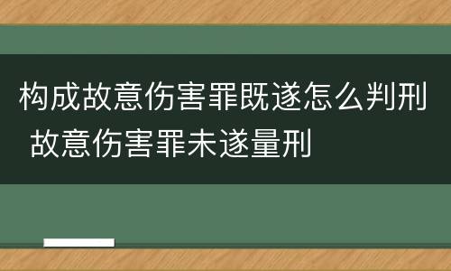 构成故意伤害罪既遂怎么判刑 故意伤害罪未遂量刑