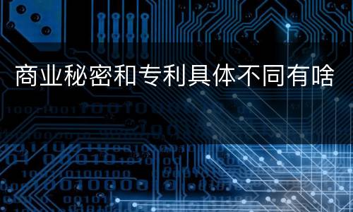 商业秘密和专利具体不同有啥
