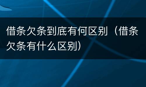 借条欠条到底有何区别（借条欠条有什么区别）