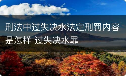 刑法中过失决水法定刑罚内容是怎样 过失决水罪