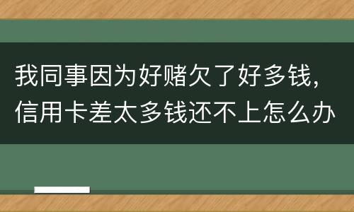 我同事因为好赌欠了好多钱，信用卡差太多钱还不上怎么办
