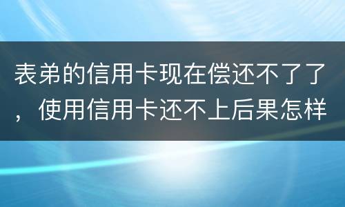 表弟的信用卡现在偿还不了了，使用信用卡还不上后果怎样的