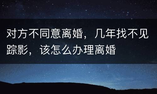 对方不同意离婚，几年找不见踪影，该怎么办理离婚