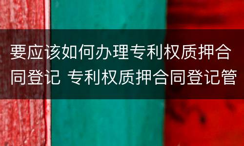 要应该如何办理专利权质押合同登记 专利权质押合同登记管理办法