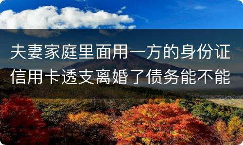 夫妻家庭里面用一方的身份证信用卡透支离婚了债务能不能共同分担