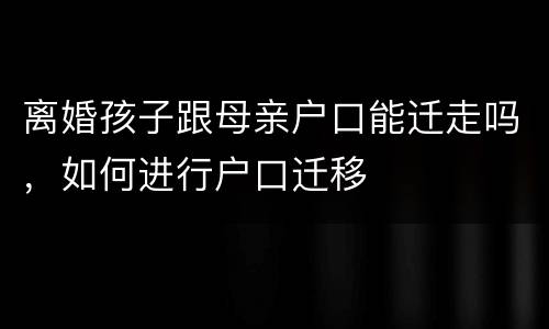 离婚孩子跟母亲户口能迁走吗，如何进行户口迁移