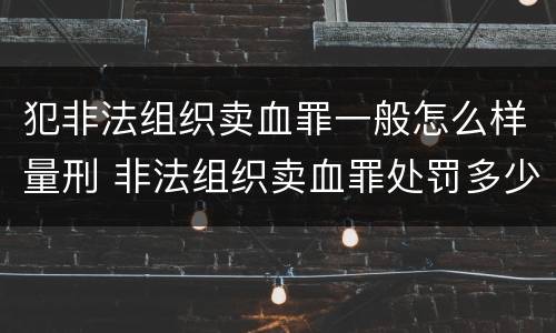 犯非法组织卖血罪一般怎么样量刑 非法组织卖血罪处罚多少钱