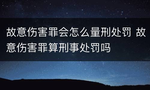 故意伤害罪会怎么量刑处罚 故意伤害罪算刑事处罚吗