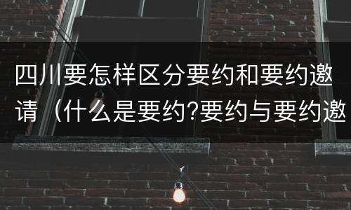 四川要怎样区分要约和要约邀请（什么是要约?要约与要约邀请有什么区别）