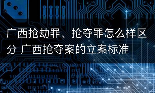 广西抢劫罪、抢夺罪怎么样区分 广西抢夺案的立案标准