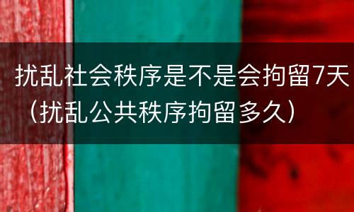 扰乱社会秩序是不是会拘留7天（扰乱公共秩序拘留多久）