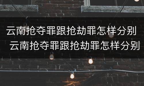 云南抢夺罪跟抢劫罪怎样分别 云南抢夺罪跟抢劫罪怎样分别认定