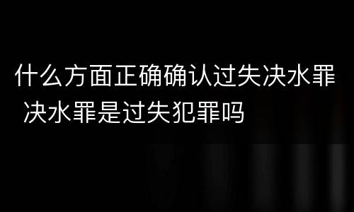 什么方面正确确认过失决水罪 决水罪是过失犯罪吗