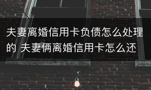 夫妻离婚信用卡负债怎么处理的 夫妻俩离婚信用卡怎么还