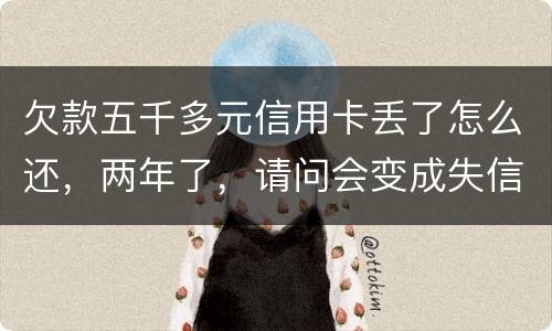 欠款五千多元信用卡丢了怎么还，两年了，请问会变成失信人员吗
