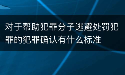 对于帮助犯罪分子逃避处罚犯罪的犯罪确认有什么标准