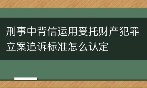 刑事中背信运用受托财产犯罪立案追诉标准怎么认定
