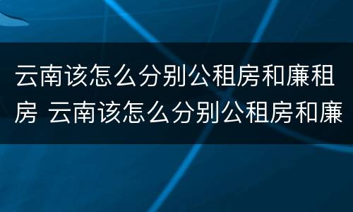 云南该怎么分别公租房和廉租房 云南该怎么分别公租房和廉租房的区别