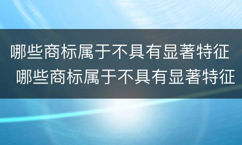 哪些商标属于不具有显著特征 哪些商标属于不具有显著特征的商标