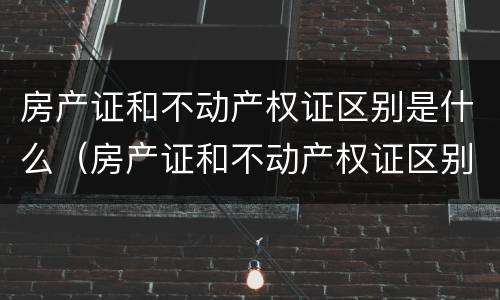 房产证和不动产权证区别是什么（房产证和不动产权证区别是什么意思）