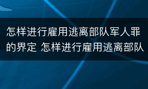 怎样进行雇用逃离部队军人罪的界定 怎样进行雇用逃离部队军人罪的界定呢