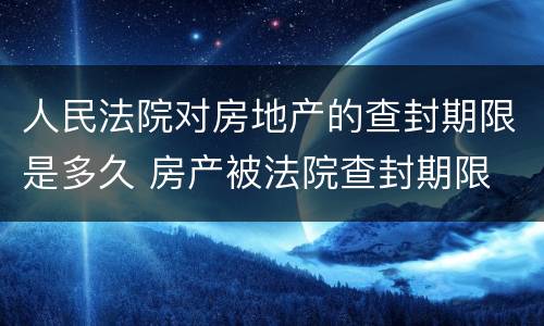 人民法院对房地产的查封期限是多久 房产被法院查封期限