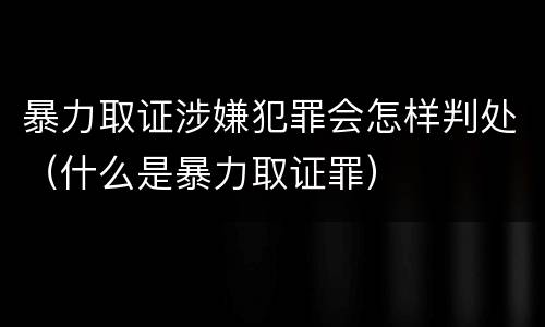 暴力取证涉嫌犯罪会怎样判处（什么是暴力取证罪）