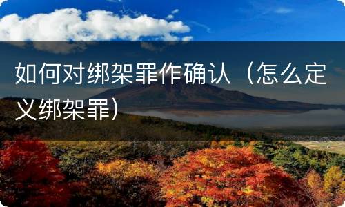 如何对绑架罪作确认（怎么定义绑架罪）