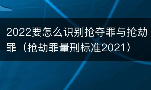 2022要怎么识别抢夺罪与抢劫罪（抢劫罪量刑标准2021）