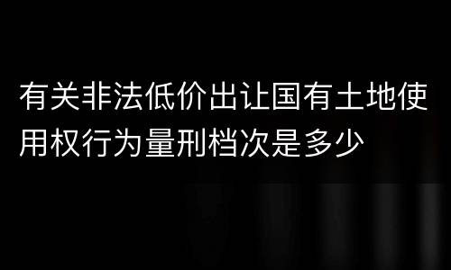 有关非法低价出让国有土地使用权行为量刑档次是多少