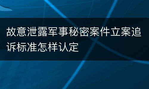 故意泄露军事秘密案件立案追诉标准怎样认定
