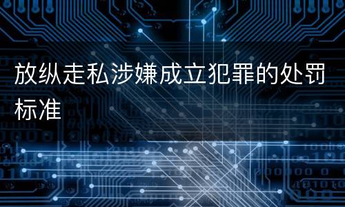 放纵走私涉嫌成立犯罪的处罚标准