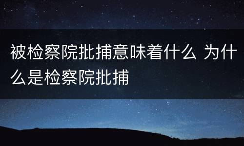 被检察院批捕意味着什么 为什么是检察院批捕