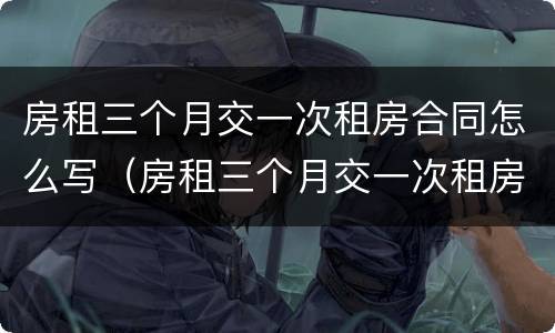 房租三个月交一次租房合同怎么写（房租三个月交一次租房合同怎么写啊）