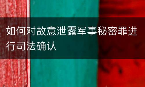 如何对故意泄露军事秘密罪进行司法确认