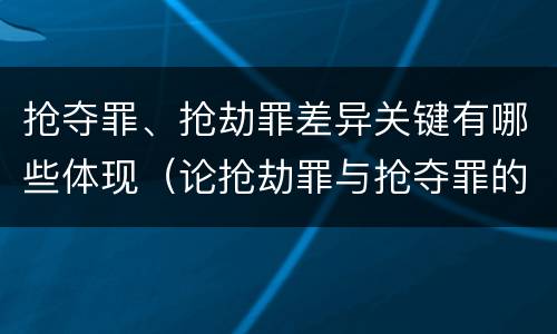 抢夺罪、抢劫罪差异关键有哪些体现（论抢劫罪与抢夺罪的区别）
