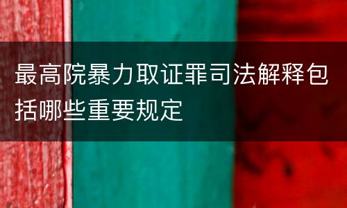 最高院暴力取证罪司法解释包括哪些重要规定