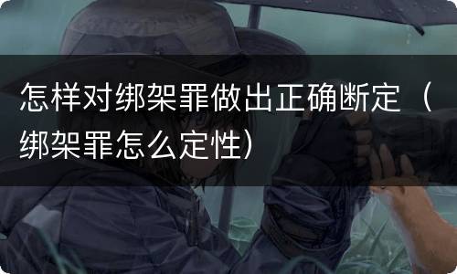 怎样对绑架罪做出正确断定（绑架罪怎么定性）