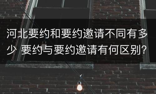 河北要约和要约邀请不同有多少 要约与要约邀请有何区别?