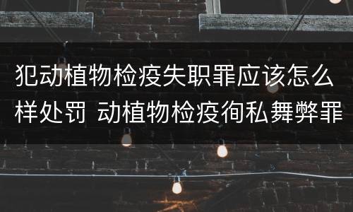 犯动植物检疫失职罪应该怎么样处罚 动植物检疫徇私舞弊罪是故意犯罪正确还是错误