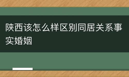 陕西该怎么样区别同居关系事实婚姻
