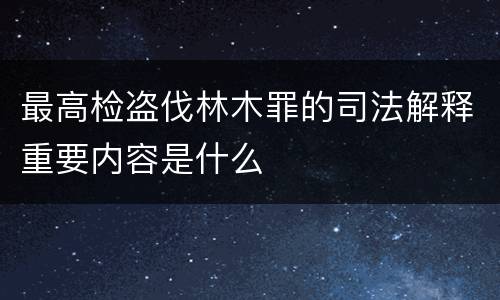 最高检盗伐林木罪的司法解释重要内容是什么