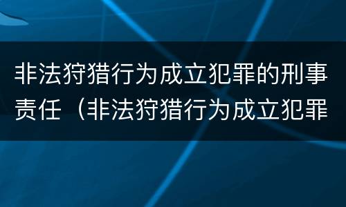 非法狩猎行为成立犯罪的刑事责任（非法狩猎行为成立犯罪的刑事责任主体）