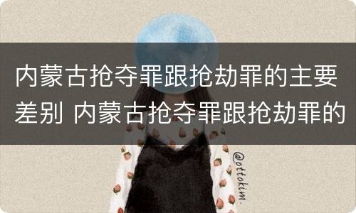 内蒙古抢夺罪跟抢劫罪的主要差别 内蒙古抢夺罪跟抢劫罪的主要差别是什么