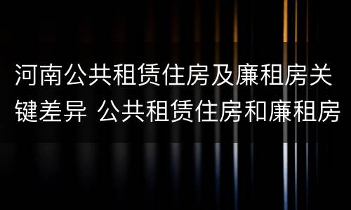 河南公共租赁住房及廉租房关键差异 公共租赁住房和廉租房