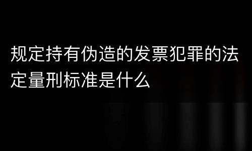 规定持有伪造的发票犯罪的法定量刑标准是什么